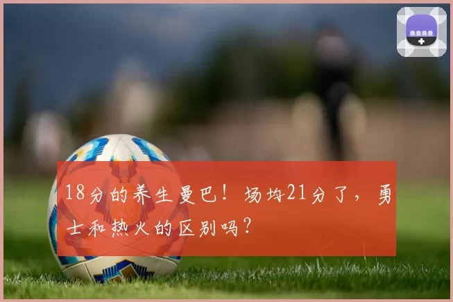 18分的养生曼巴！场均21分了，勇士和热火的区别吗？