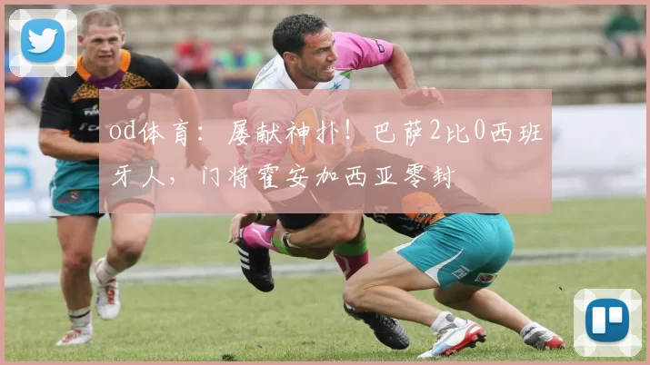 od体育：屡献神扑！巴萨2比0西班牙人，门将霍安加西亚零封