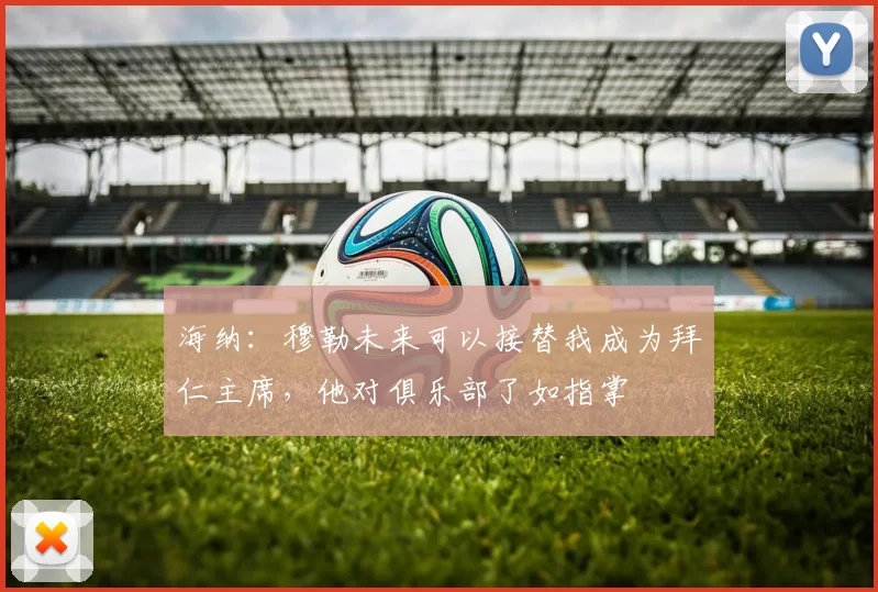 海纳：穆勒未来可以接替我成为拜仁主席，他对俱乐部了如指掌